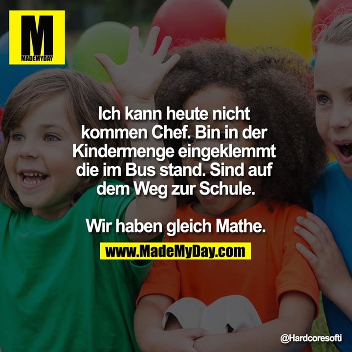 Ich kann heute nicht kommen Chef. Bin in der Kindermenge eingeklemmt die im Bus stand. Sind auf dem Weg zur Schule.<br />
<br />
Wir haben gleich Mathe.<br />

