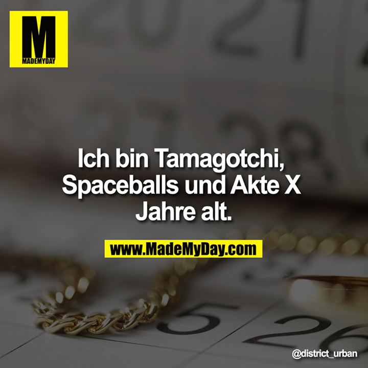 Ich bin Tamagotchi, Spaceballs und Akte X Jahre alt.<br />
