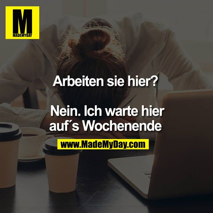 Arbeiten sie hier? Nein. ich warte hier auf´s Wochenende