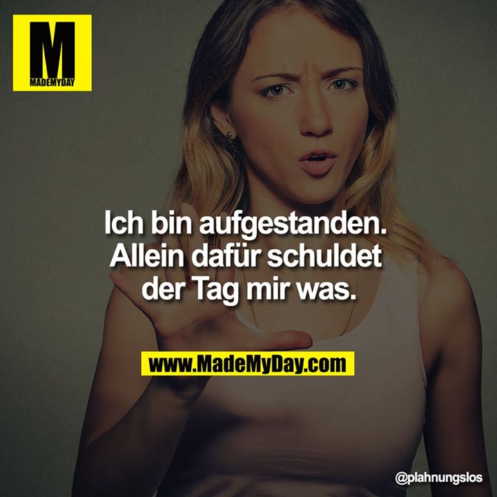 Ich bin aufgestanden. Allein dafür schuldet der Tag mir was.