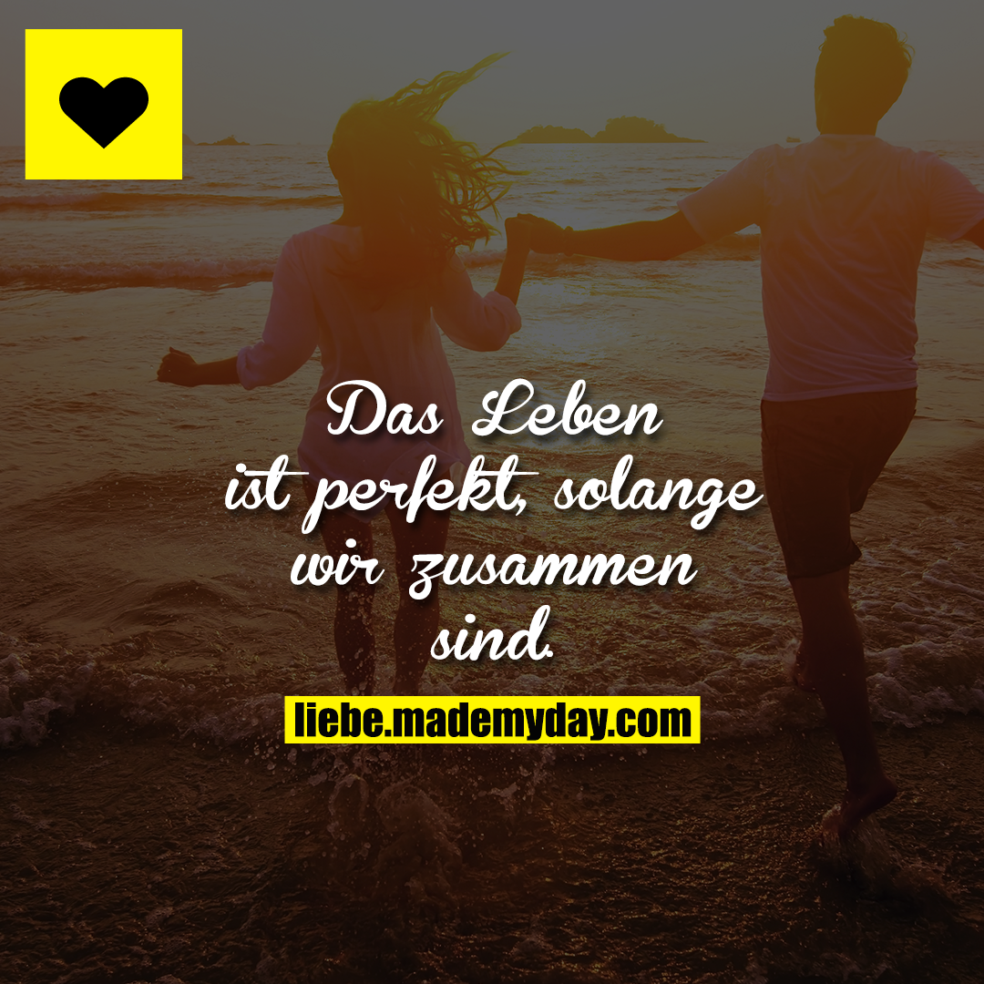 Das Leben ist perfekt, solange wir zusammen sind.