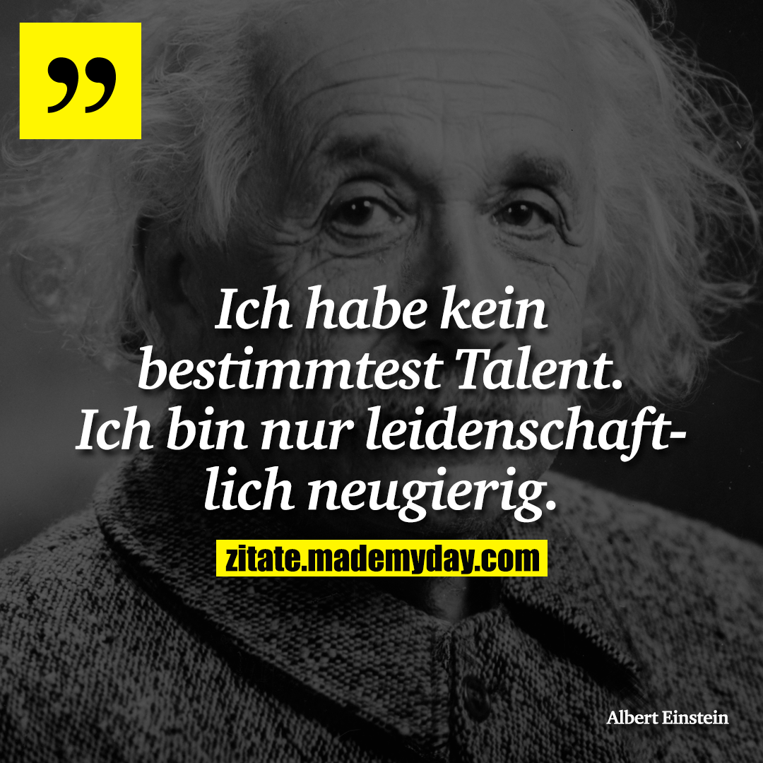 Ich habe kein bestimmtest Talent. Ich bin nur leidenschaftlich neugierig.