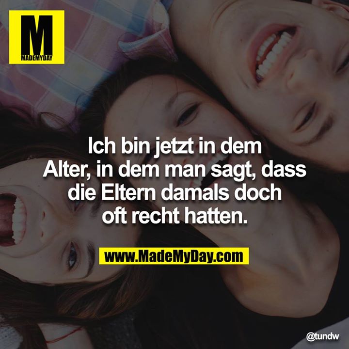 Ich bin jetzt in dem Alter, in dem man sagt, dass die Eltern damals doch oft recht hatten