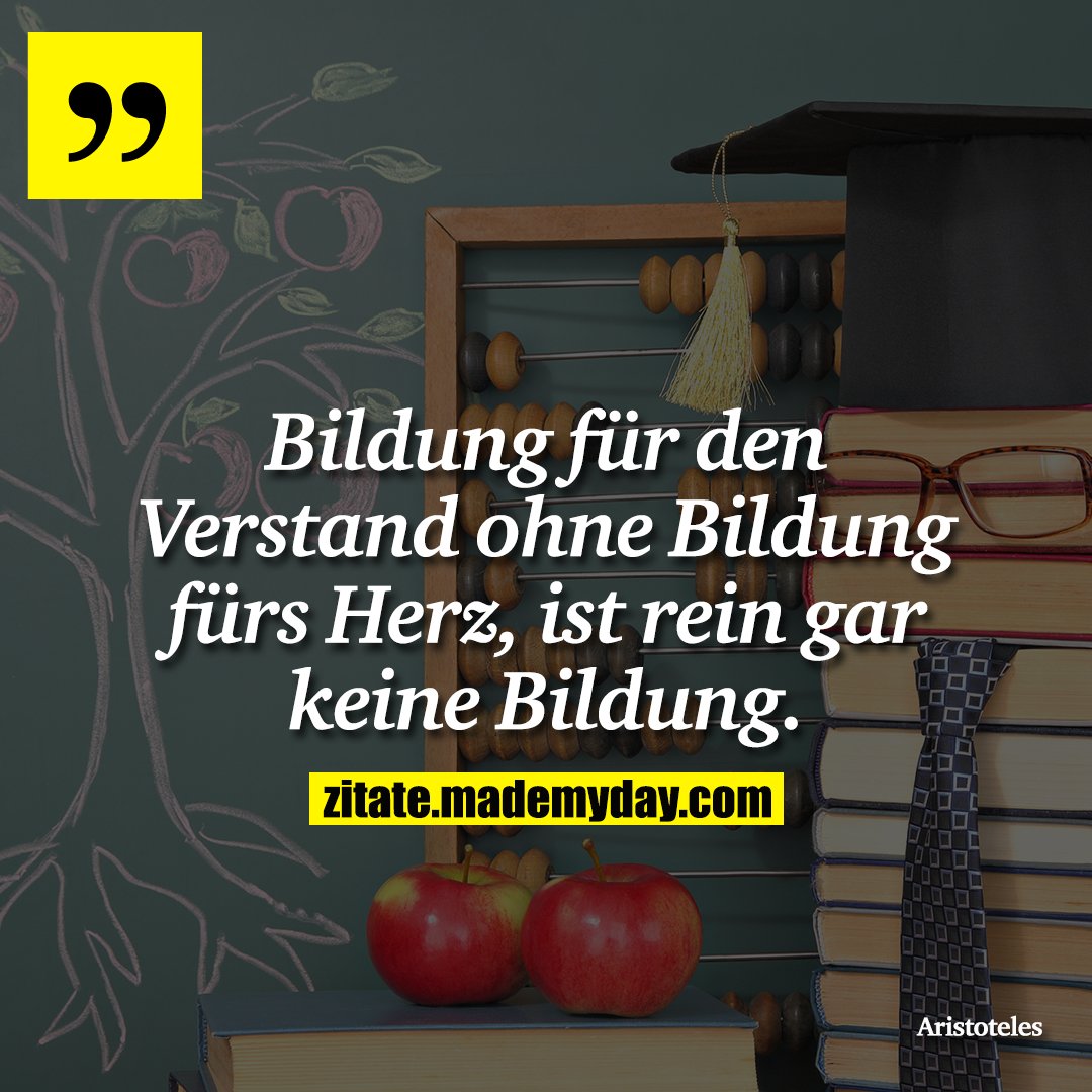 Bildung für den Verstand ohne Bildung fürs Herz, ist rein gar keine Bildung.