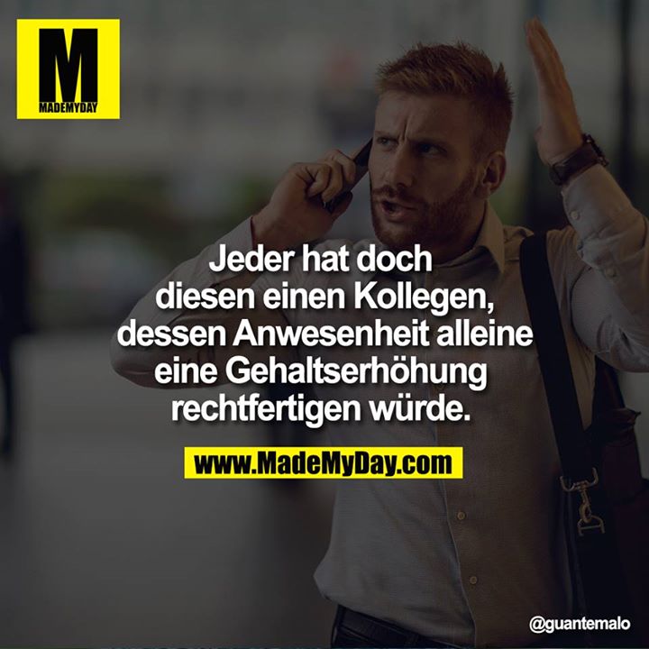 Jeder hat doch diesen einen Kollegen, dessen Anwesenheit alleine eine Gehaltserhöhung rechtfertigen würde. 