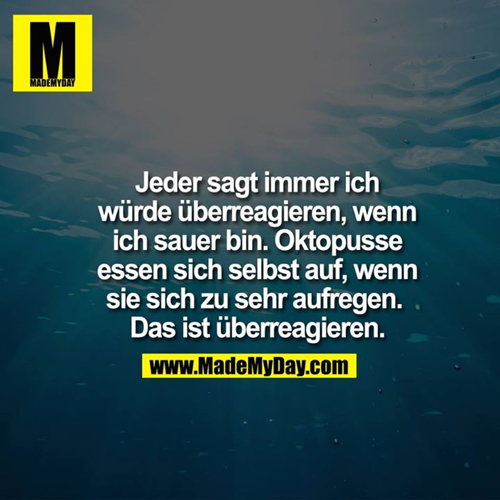 Jeder sagt immer ich würde überreagieren, wenn ich sauer bin. Oktopusse essen sich selbst auf, wenn sie sich zu sehr aufregen. Das ist überreagieren.<br />
