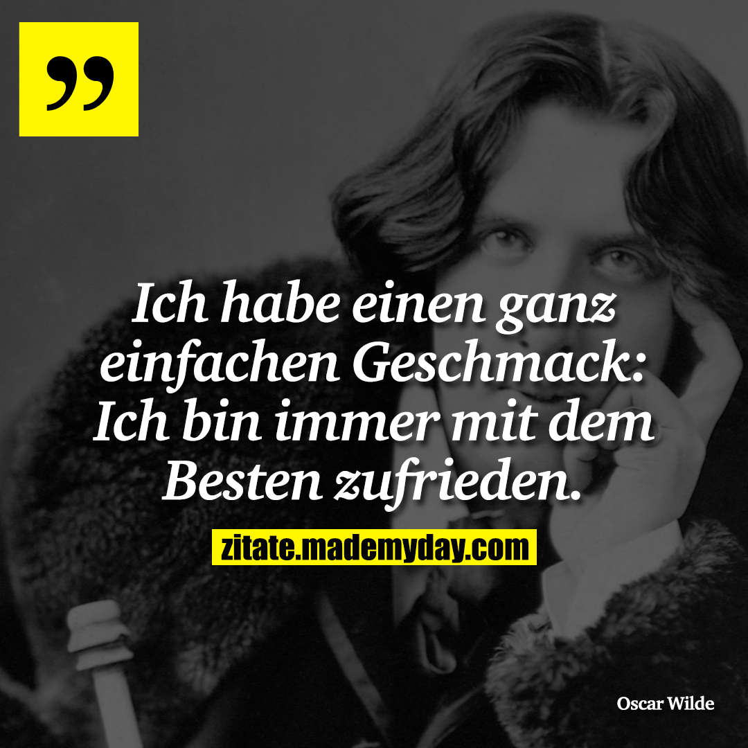 Ich habe einen ganz einfachen Geschmack: Ich bin immer mit dem Besten zufrieden.