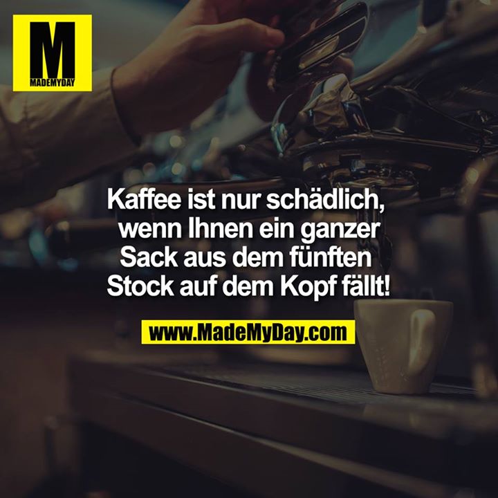 Kaffee ist nur schädlich, wenn Ihnen ein ganzer Sack aus dem fünften Stock auf dem Kopf fällt!
