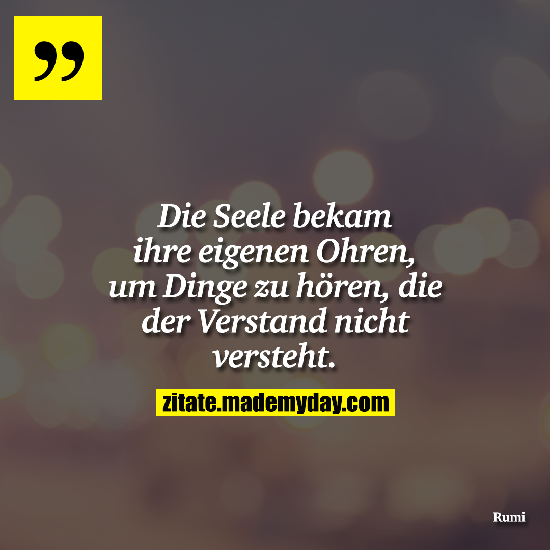 Die Seele bekam ihre eigenen Ohren, um Dinge zu hören, die der Verstand nicht versteht.