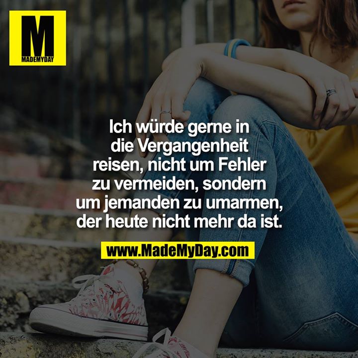 Ich würde gerne in die Vergangenheit reisen, nicht um Fehler zu vermeiden, sondern um jemanden zu umarmen, der heute nicht mehr da ist. 