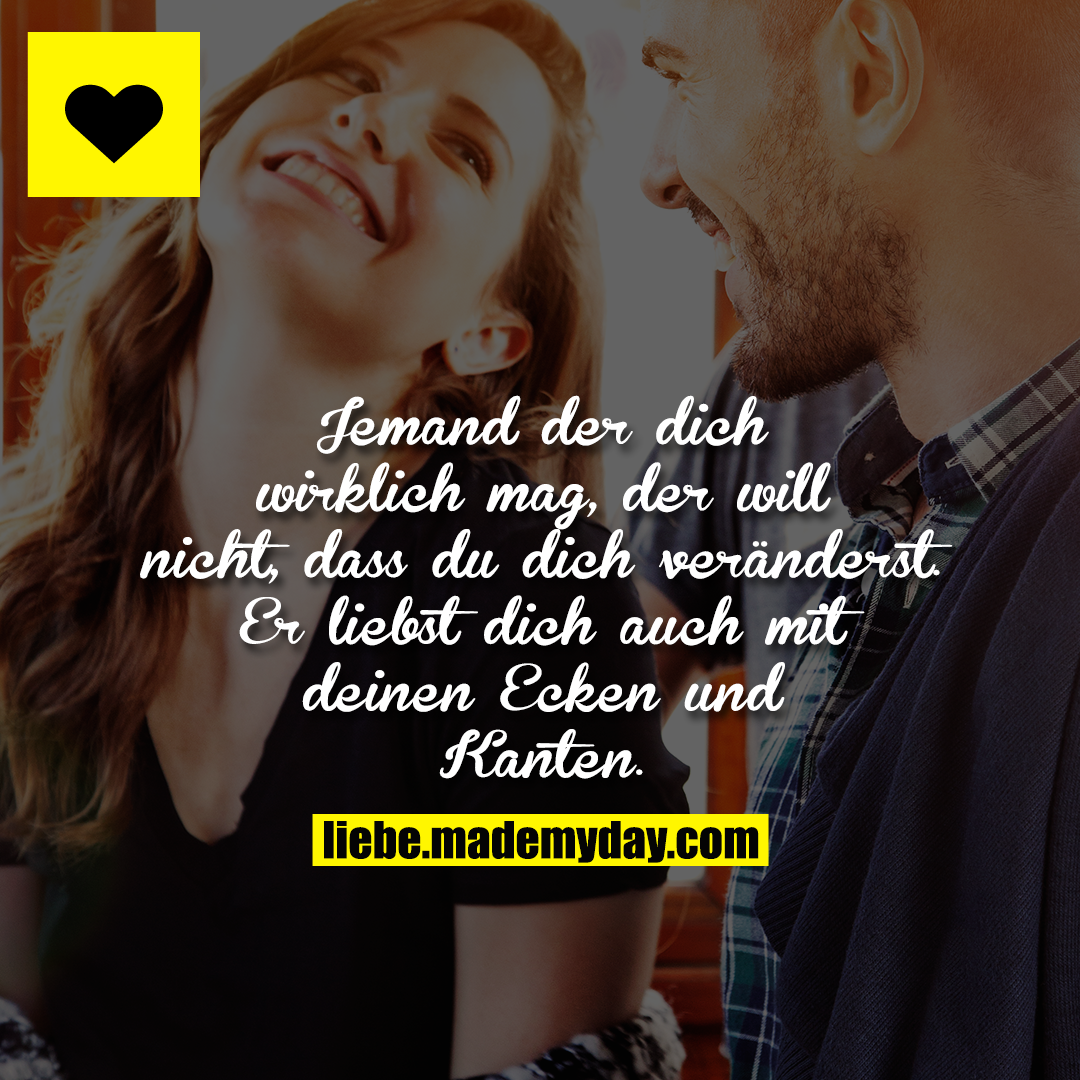 Jemand der dich wirklich mag, der will nicht, dass du dich veränderst. Er liebst dich auch mit deinen Ecken und Kanten.