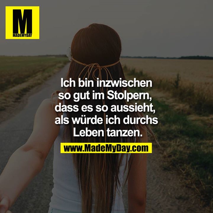 Ich bin inzwischen so gut im Stolpern, dass es so aussieht, als würde ich durchs Leben tanzen.