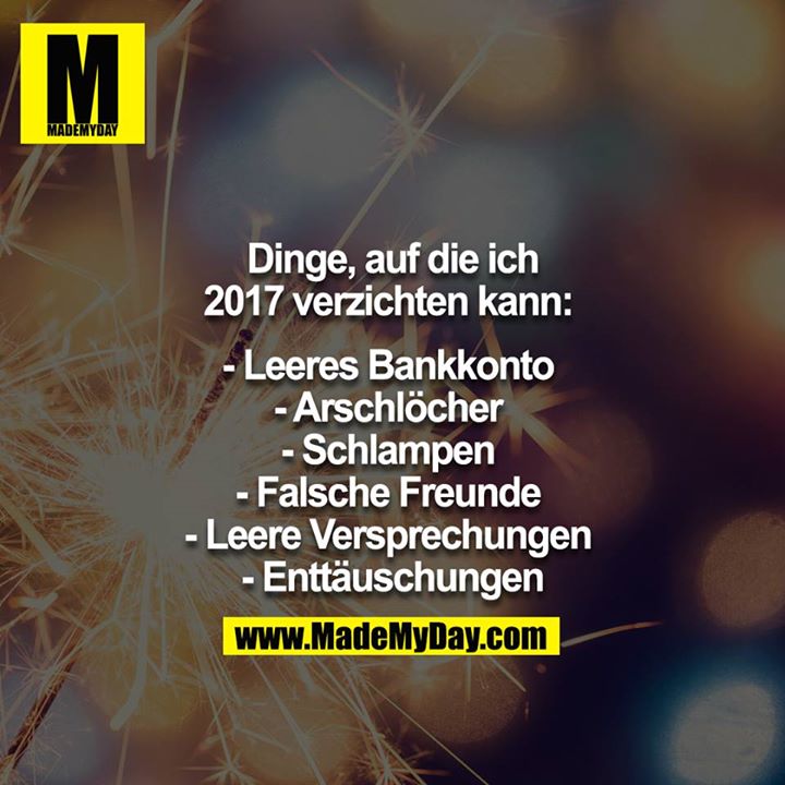 Dinge, auf die ich 2017 verzichten kann: <br />
- Leeres Bankkonto <br />
- Arschlöcher <br />
- Schlampen <br />
- Falsche Freunde <br />
- Leere Versprechungen <br />
- Enttäuschungen<br />
