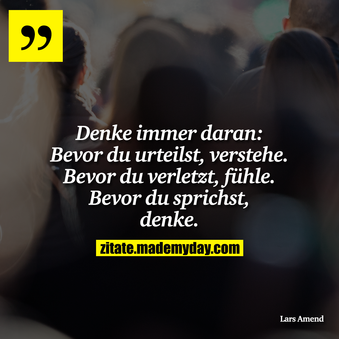 Denke immer daran: Bevor du urteilst, verstehe. Bevor du verletzt, fühle. Bevor du sprichst, denke.