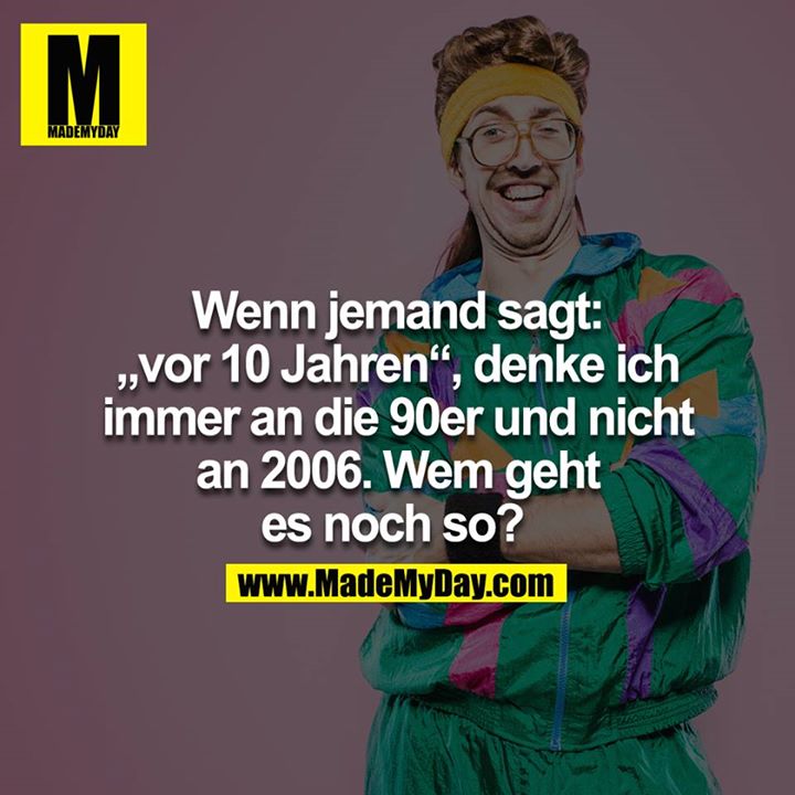 Wenn jemand sagt: "vor 10 Jahren", denke ich immer an die 90er und nicht an 2006. Wem geht es noch so? <br />
