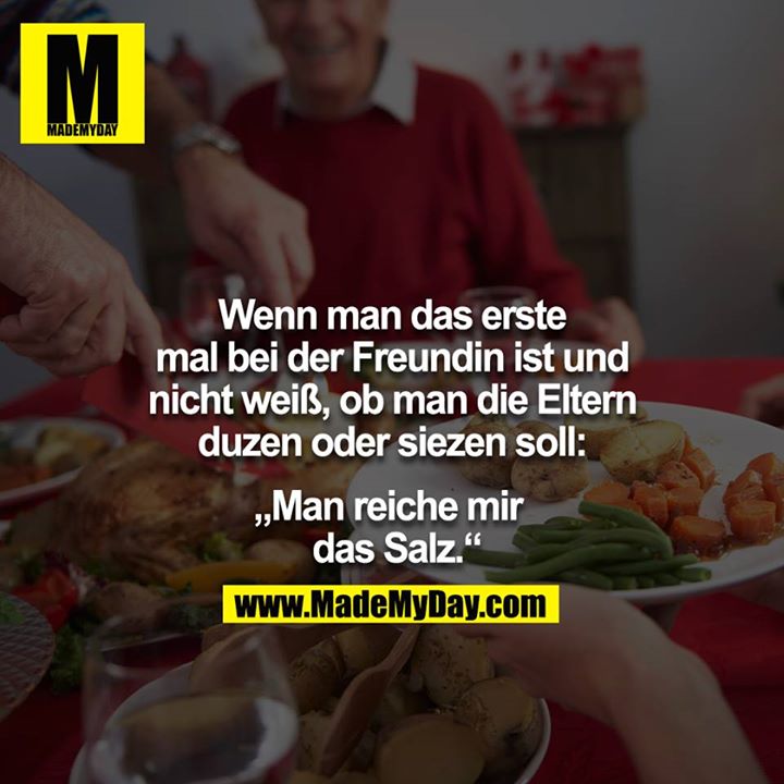 Wenn man das erste mal bei der Freundin ist und nicht weiß, ob man die Eltern duzen oder siezen soll:<br />
<br />
"Man reiche mir das Salz."<br />
