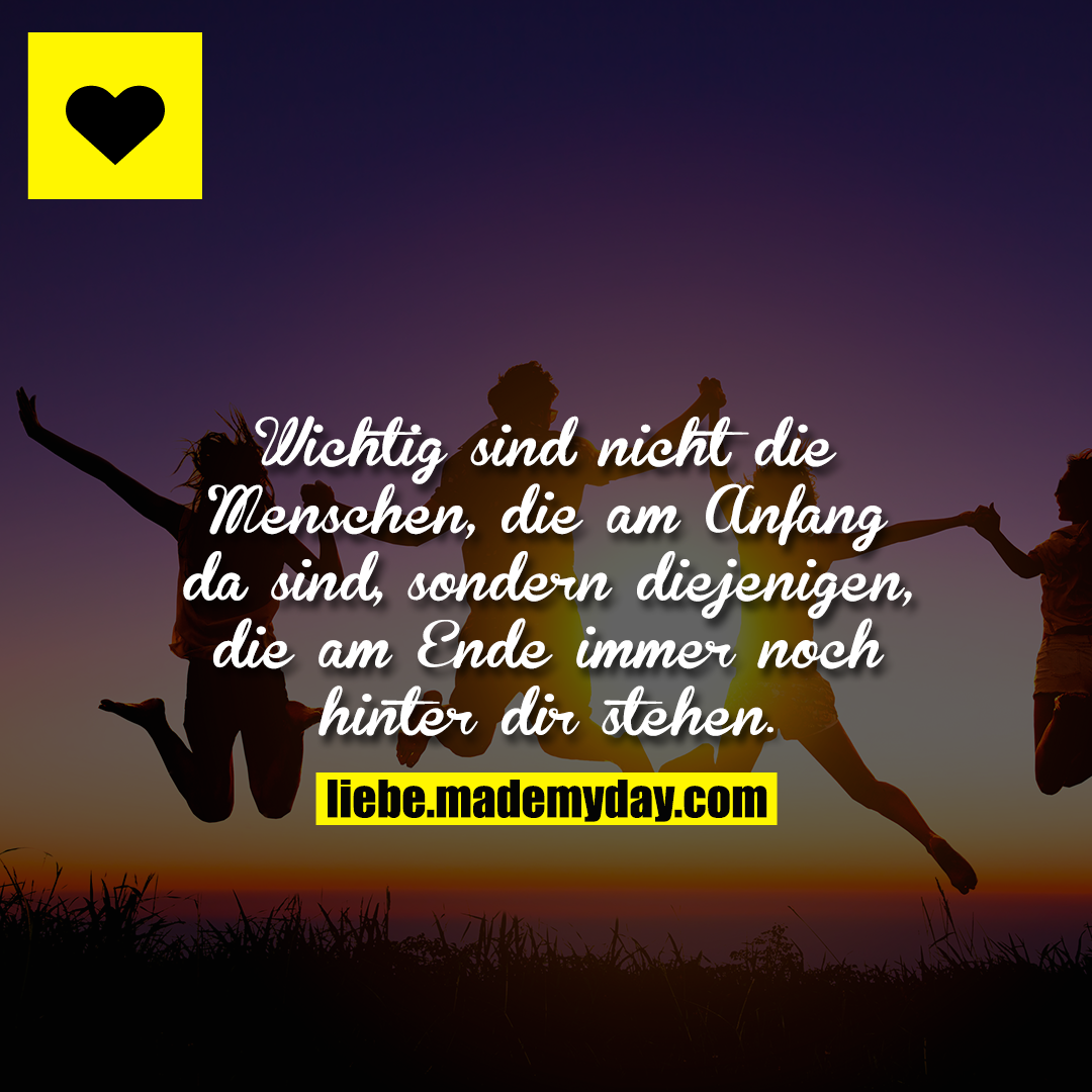 Wichtig sind nicht die Menschen, die am Anfang da sind, sondern diejenigen, die am Ende immer noch hinter dir stehen.
