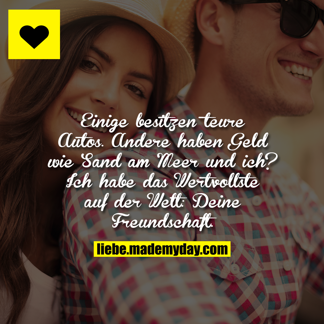 Einige besitzen teure Autos. Andere haben Geld wie Sand am Meer und ich? Ich habe das Wertvollste auf der Welt: Deine Freundschaft.