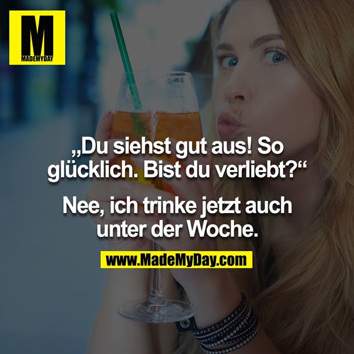 Du siehst gut aus! So glücklich. Bist du verliebt? - Nee, ich trinke jetzt auch unter der Woche
