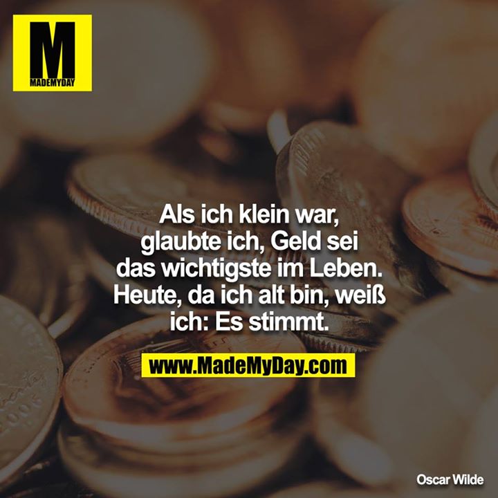 Als ich klein war, glaubte ich Geld sei das wichtigste im Leben. Heute, da ich alt bin, weiss ich: Es stimmt.