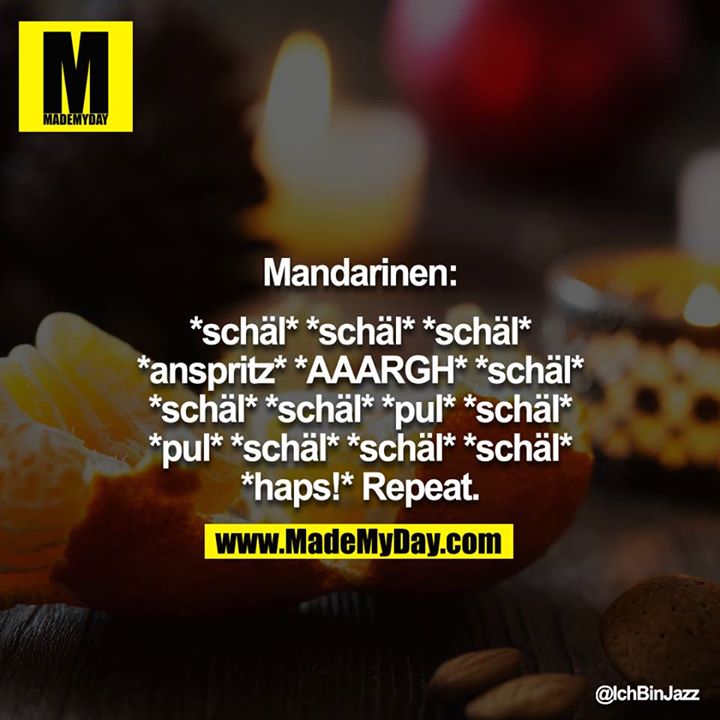 Mandarinen:<br />
<br />
*schäl* *schäl* *schäl* *anspritz* *AAARGH* *schäl* *schäl* *schäl* *pul* *schäl* *pul* *schäl* *schäl* *schäl* *haps!* Repeat.