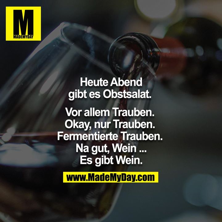 Heute Abend gibt es Obstsalat. <br />
Vor allem Trauben. <br />
Okay, nur Trauben. <br />
Fermentierte Trauben. <br />
Na gut, Wein.. <br />
Es gibt Wein.<br />
