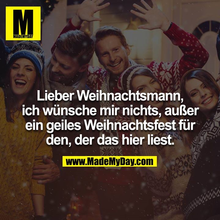 Lieber Weihnachtsmann,<br />
Ich wünsche mir nichts außer ein geiles Weihnachtsfest für den der das hier liest.<br />
