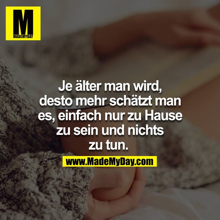 Je älter man wird, desto mehr schätzt man es, einfach nur zu Hause zu sein und nichts zu tun. 