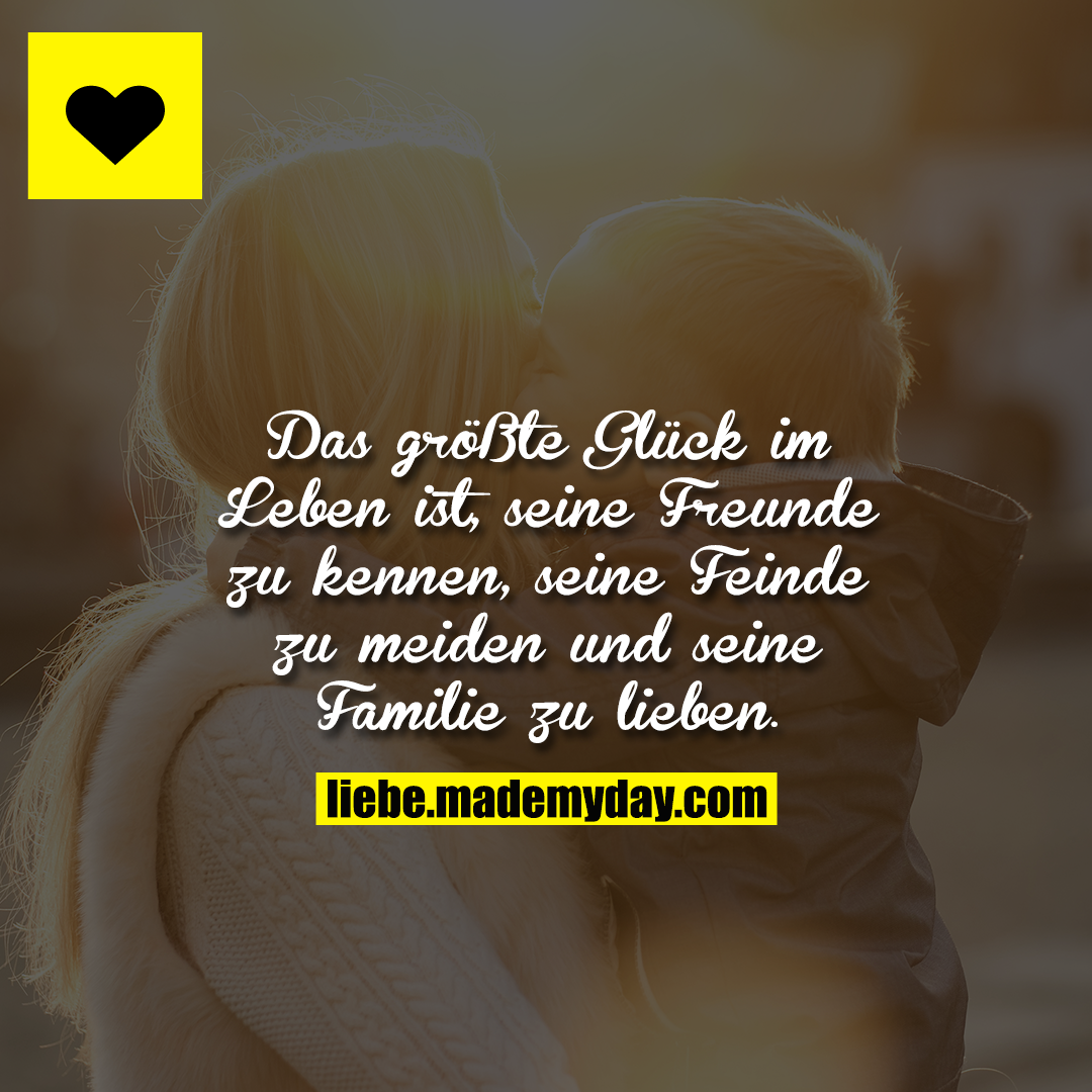 Das größte Glück im Leben ist, seine Freunde zu kennen, seine Feinde zu meiden und seine Familie zu lieben.