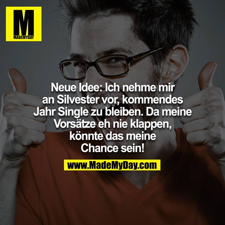 Neue Idee: Ich nehme mir an Silvester vor, kommendes Jahr Single zu bleiben. Da meine Vorsätze eh nie klappen, könnte das meine Chance sein!
