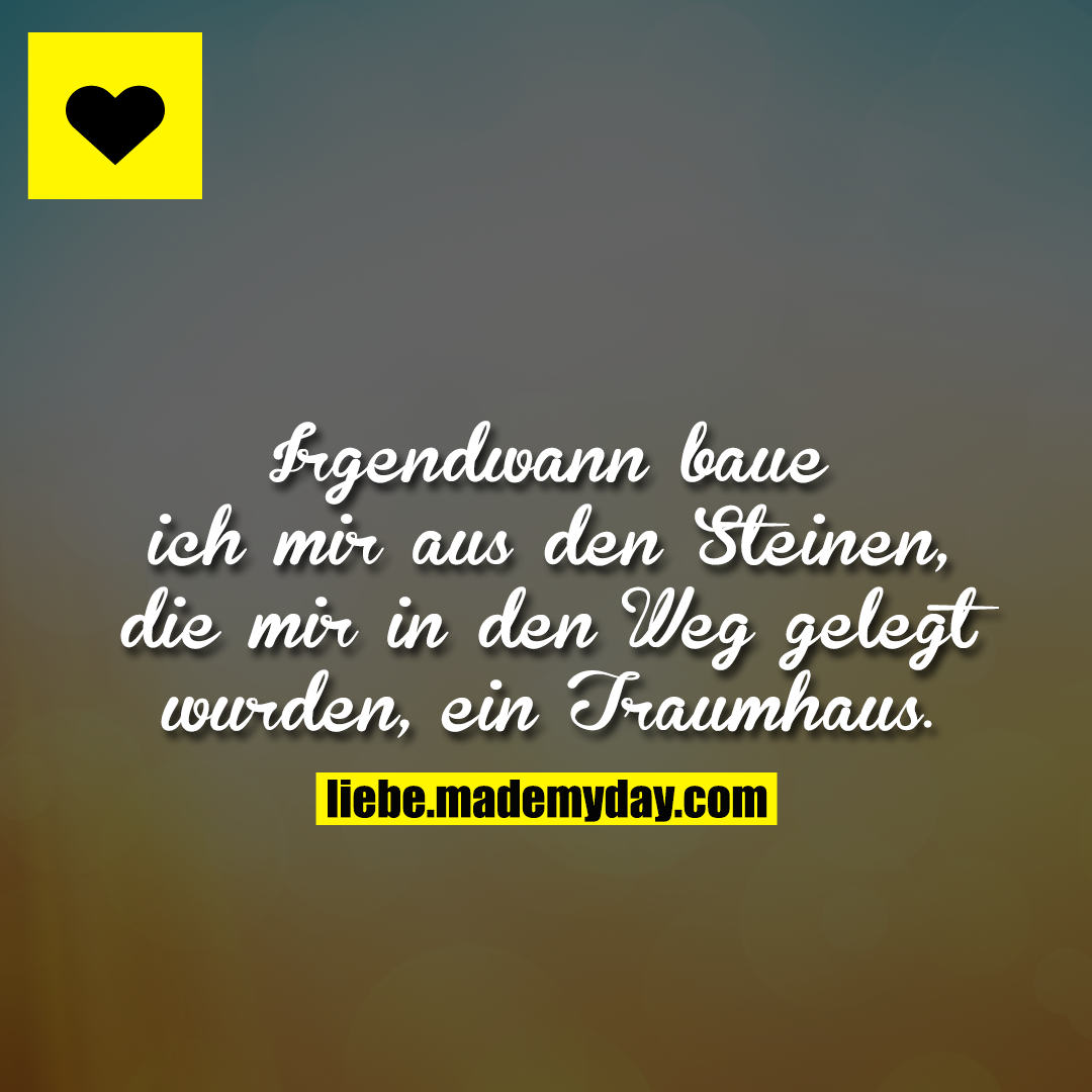 Irgendwann baue ich mir aus den Steinen, die mir in den Weg gelegt wurden, ein Traumhaus.
