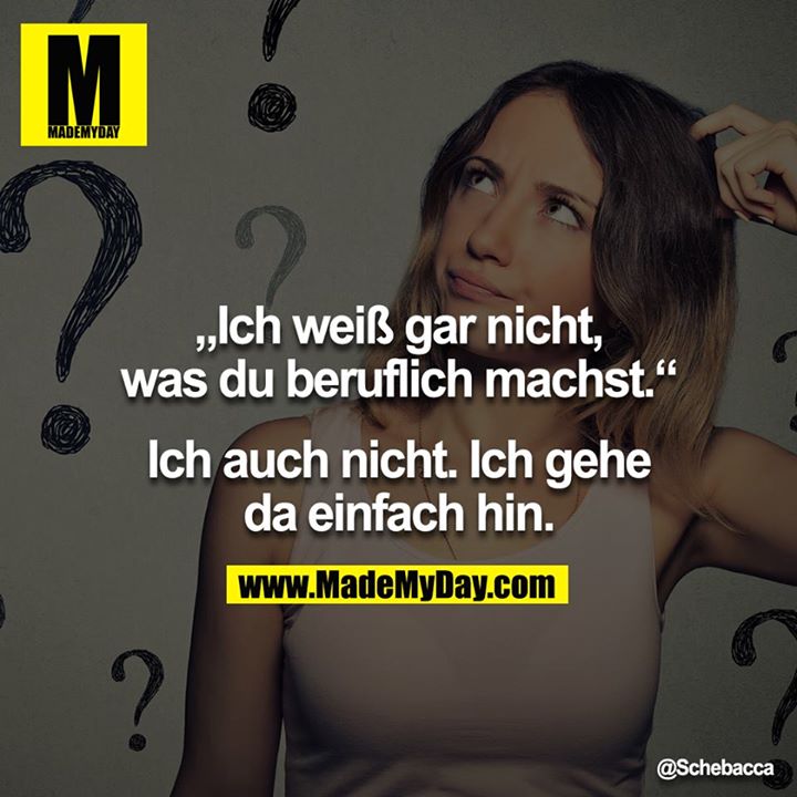 ?Ich weiß gar nicht, was du beruflich machst.?<br />
Ich auch nicht. Ich gehe da einfach hin.