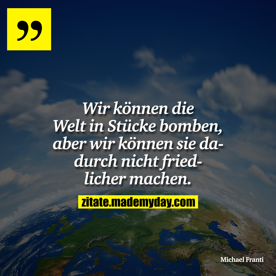 Wir können die Welt in Stücke bomben, aber wir können sie dadurch nicht friedlicher machen.