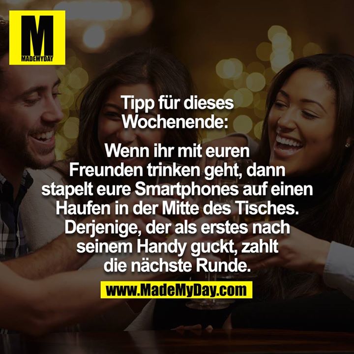 Tipp für dieses Wochenende: <br />
Wenn ihr mit euren Freunden trinken geht, dann stapelt eure Smartphones auf einen Haufen in der Mitte des Tisches. Derjenige, der als erstes nach seinem Handy guckt, zahlt die nächste Runde.