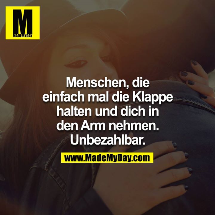 Menschen, die einfach mal die Klappe halten und dich in den Arm nehmen. Unbezahlbar.