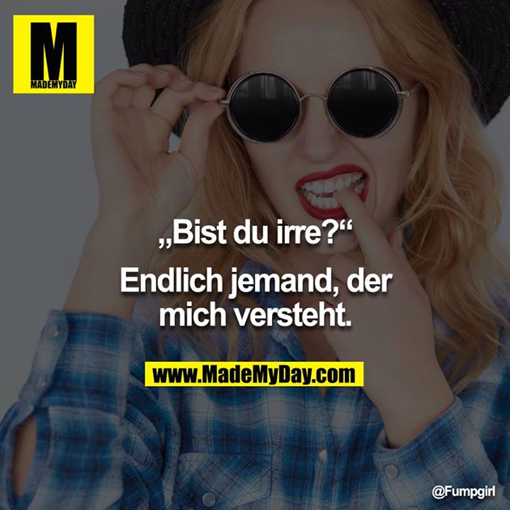 „Bist du irre?“<br />
<br />
Endlich jemand, der<br />
mich versteht.