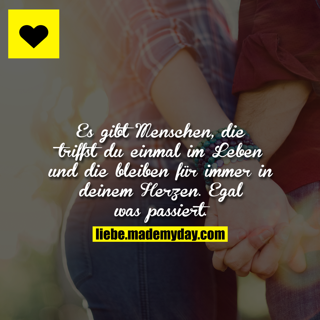 Es gibt Menschen, die triffst du einmal im Leben und die bleiben für immer in deinem Herzen. Egal was passiert.