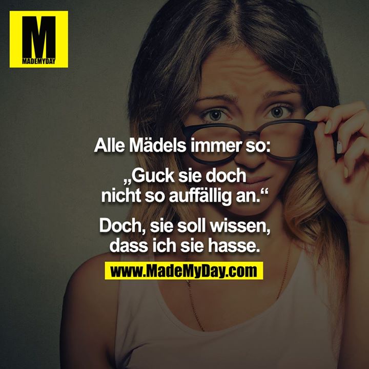 Alle Mädels immer so: <br />
<br />
„Guck sie doch nicht so auffällig an.“<br />
<br />
Doch, sie soll wissen, dass ich sie hasse.