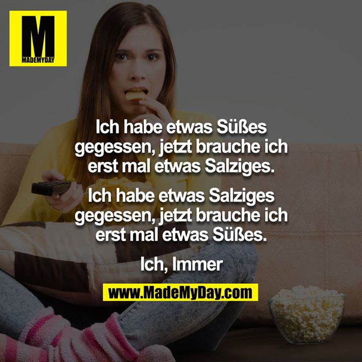 Ich habe etwas Süßes gegessen, jetzt brauche ich erst mal etwas Salziges.<br />
<br />
Ich habe etwas Salziges gegessen, jetzt brauche ich erst mal etwas Süßes.<br />
<br />
Ich, Immer