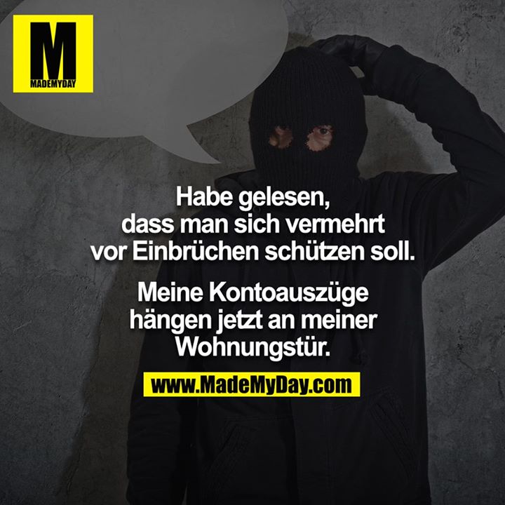 Habe gelesen, dass man sich vermehrt vor Einbrüchen schützen soll. Meine Kontoauszüge hängen jetzt an meiner Wohnungstür.