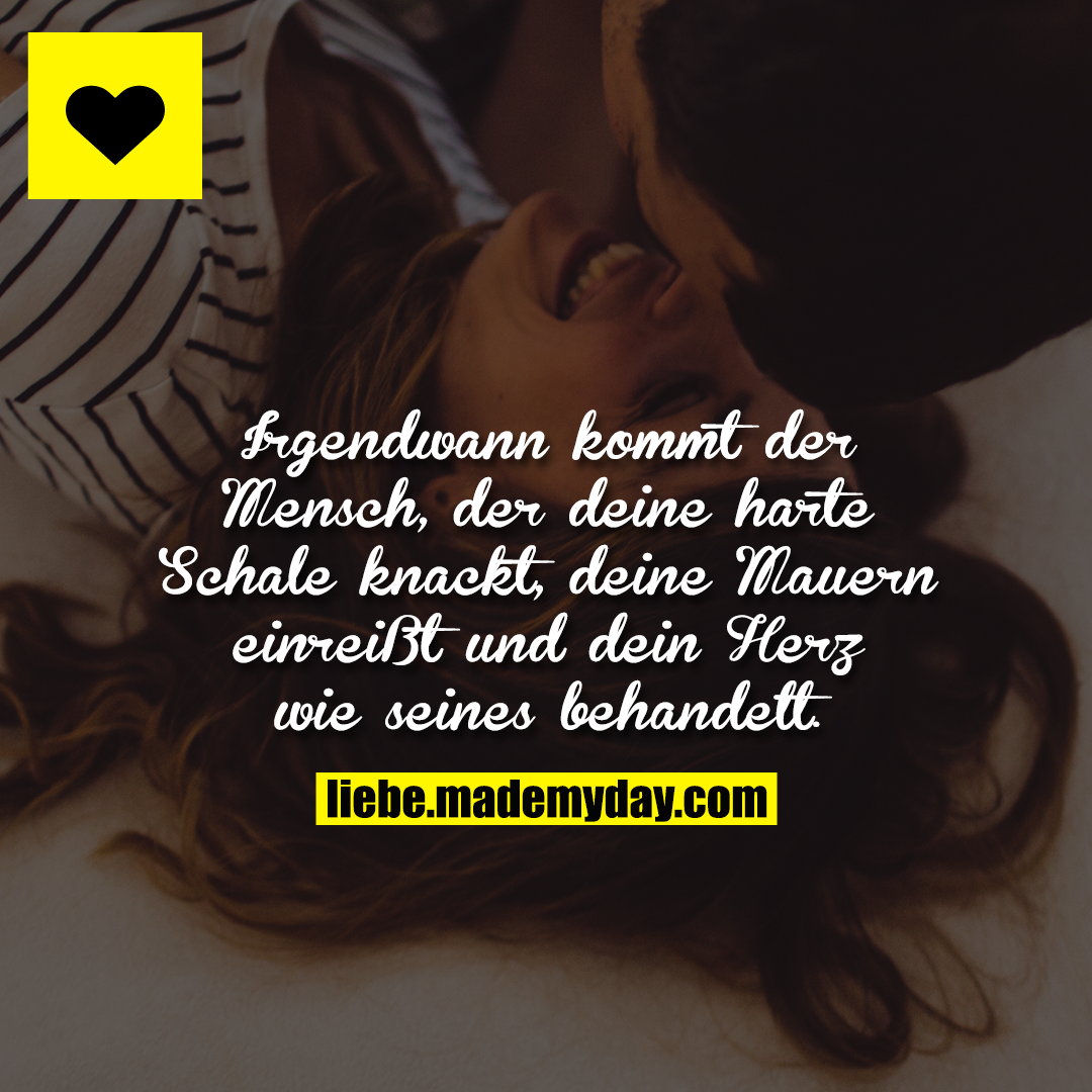 Irgendwann kommt der Mensch, der deine harte Schale knackt, deine Mauern einreißt und dein Herz wie seines behandelt.