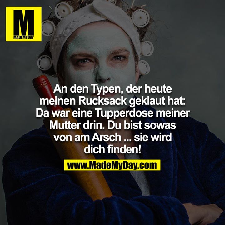 An den Typen der heute meinen Rucksack geklaut hat: Da war eine Tupperdose meiner Mutter drin. Du bist sowas von am Arsch ... sie wird dich finden!