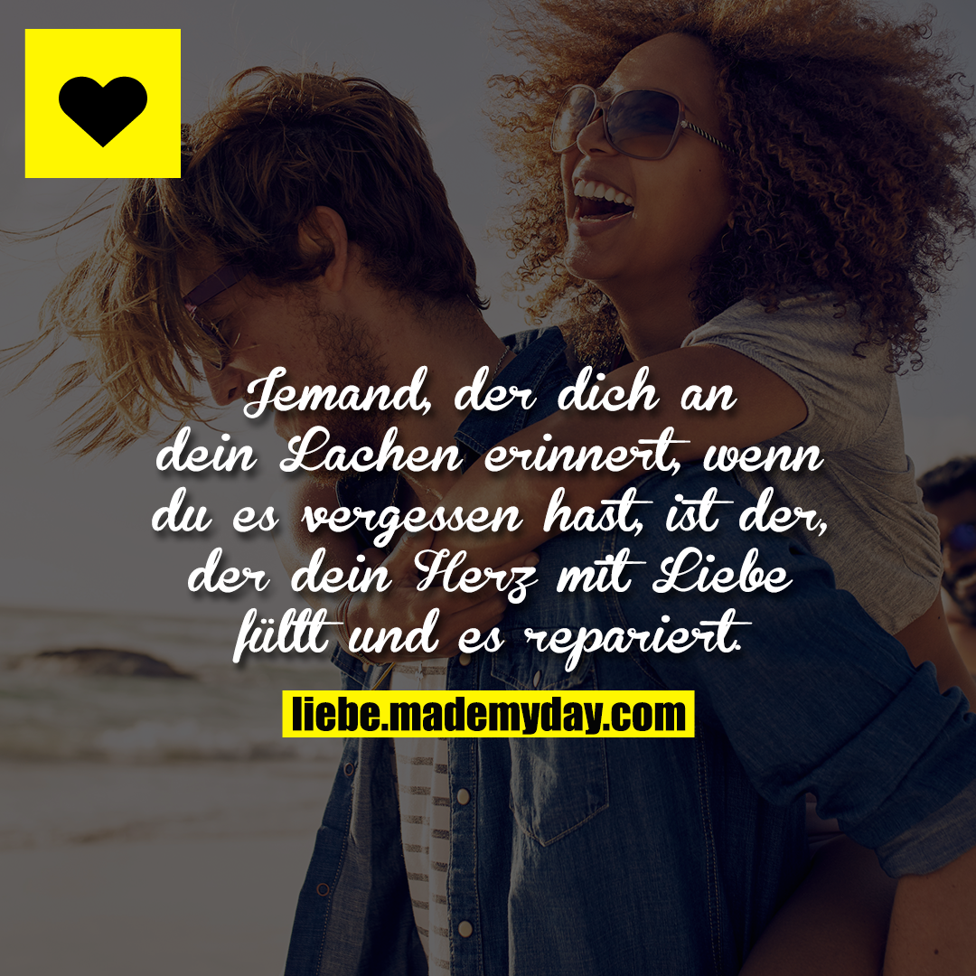 Jemand, der dich an dein Lachen erinnert, wenn du es vergessen hast, ist der, der dein Herz mit Liebe füllt und es repariert.