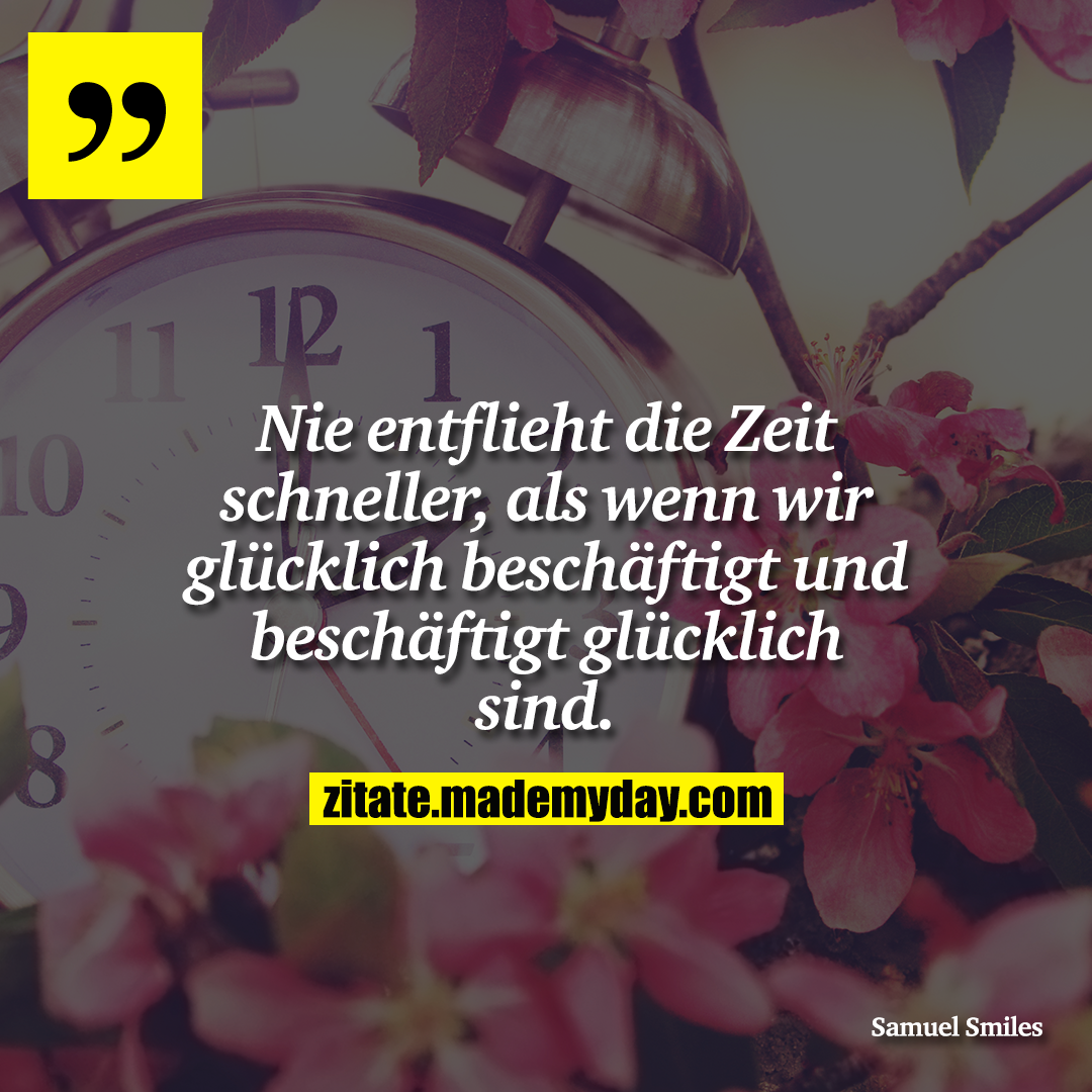 Nie entflieht die Zeit schneller, als wenn wir glücklich beschäftigt und beschäftigt glücklich sind.