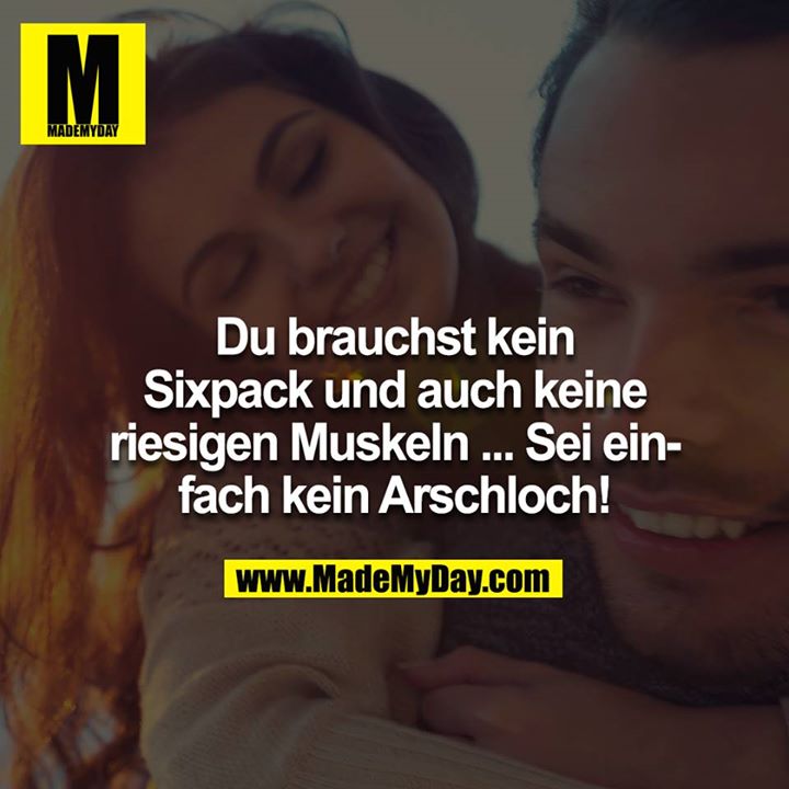 Du brauchst kein Sixpack und auch keine riesigen Muskeln ... Sei einfach kein Arschloch!