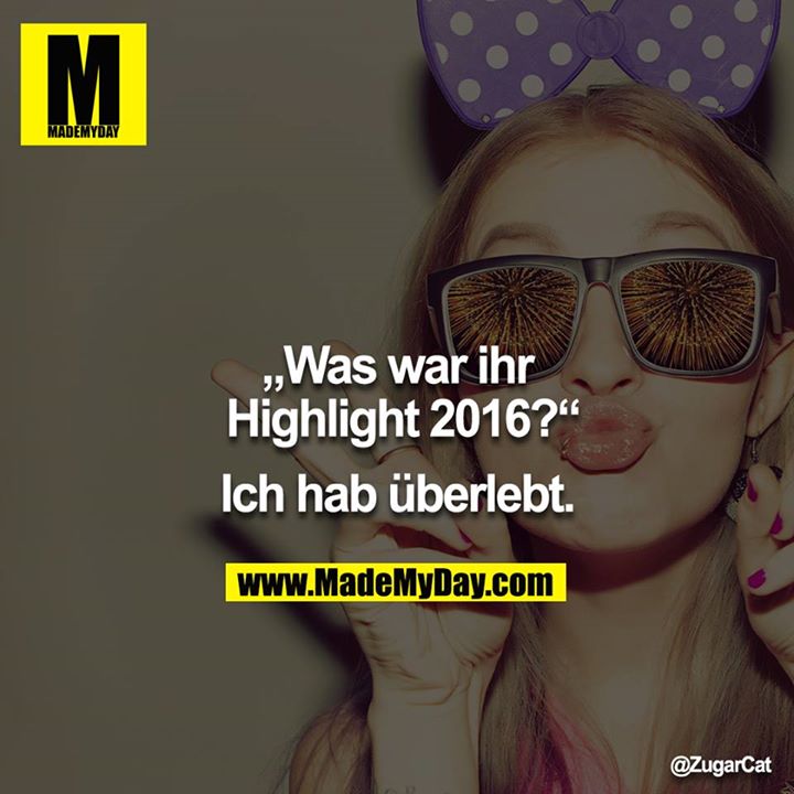 „Was war ihr Highlight 2016?“<br />
<br />
Ich hab überlebt.