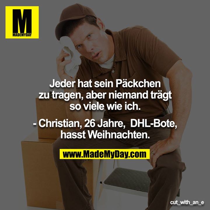 Jeder hat sein Päckchen zu tragen, aber niemand trägt so viele wie ich. <br />
<br />
- Christian, 26 Jahre, DHL-Bote, hasst Weihnachten.