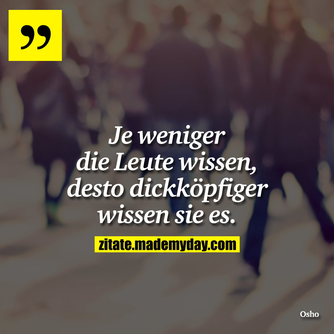 Je weniger die Leute wissen, desto dickköpfiger wissen sie es.