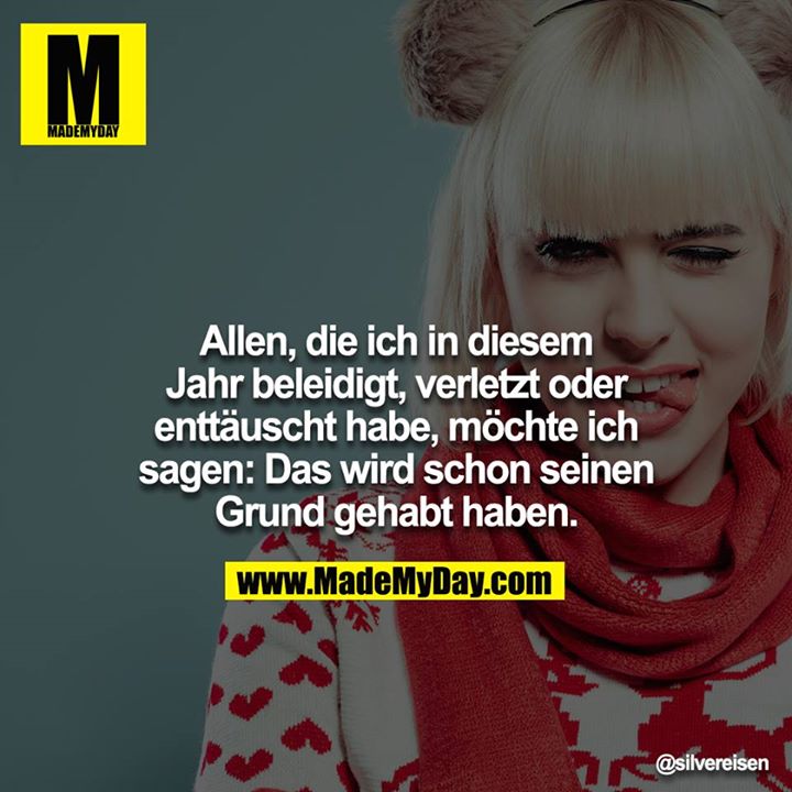 Allen, die ich in diesem Jahr beleidigt, verletzt oder enttäuscht habe, möchte ich sagen: Das wird schon seinen Grund gehabt haben.
