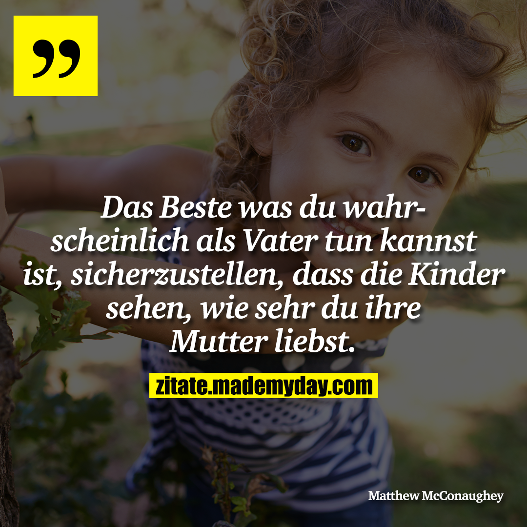 Das Beste was du wahrscheinlich als Vater tun kannst ist, sicherzustellen, dass die Kinder sehen, wie sehr du ihre Mutter liebst.